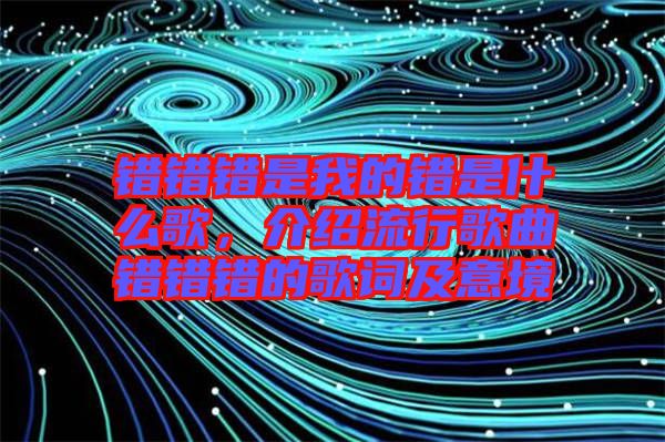 錯錯錯是我的錯是什么歌，介紹流行歌曲錯錯錯的歌詞及意境