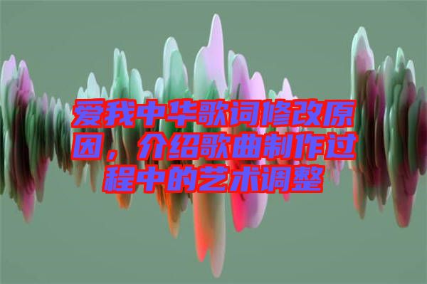 愛(ài)我中華歌詞修改原因，介紹歌曲制作過(guò)程中的藝術(shù)調(diào)整