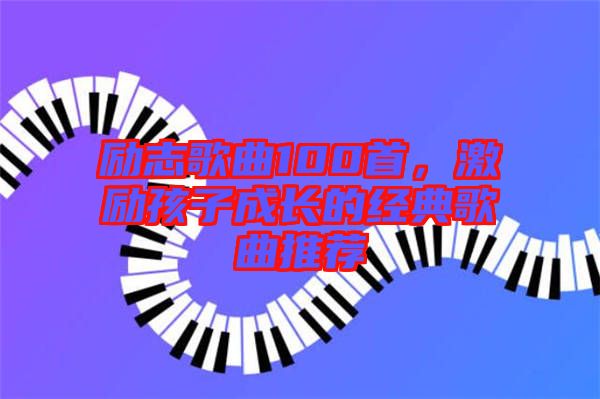 勵志歌曲100首，激勵孩子成長的經典歌曲推薦