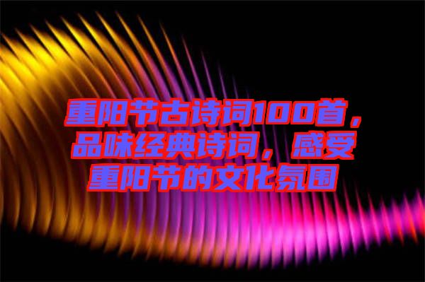 重陽節古詩詞100首，品味經典詩詞，感受重陽節的文化氛圍