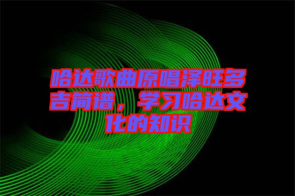 哈達(dá)歌曲原唱澤旺多吉簡譜，學(xué)習(xí)哈達(dá)文化的知識