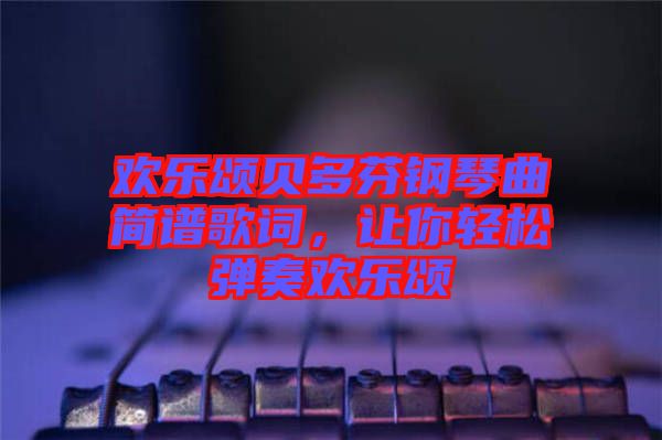 歡樂頌貝多芬鋼琴曲簡譜歌詞，讓你輕松彈奏歡樂頌