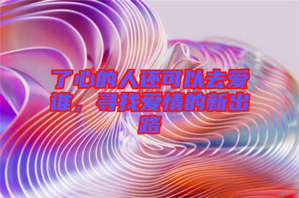 了心的人還可以去愛誰(shuí)，尋找愛情的新出路
