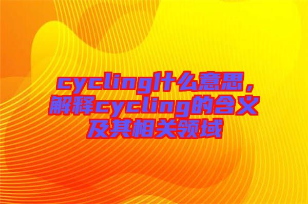cycling什么意思，解釋cycling的含義及其相關領域
