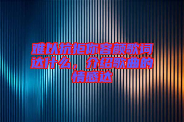難以抗拒你容顏歌詞達(dá)什么，介紹歌曲的情感達(dá)