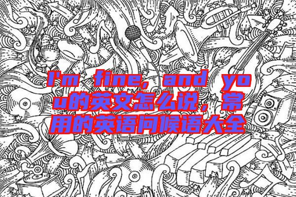 I'm fine, and you的英文怎么說，常用的英語問候語大全