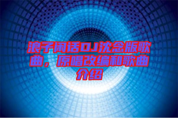 浪子閑話DJ沈念版歌曲，原唱改編和歌曲介紹