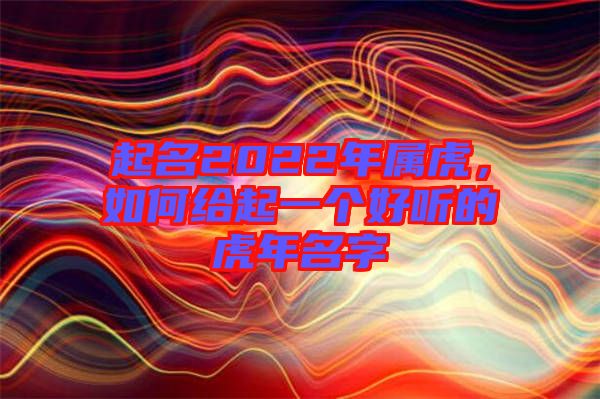 起名2022年屬虎，如何給起一個好聽的虎年名字