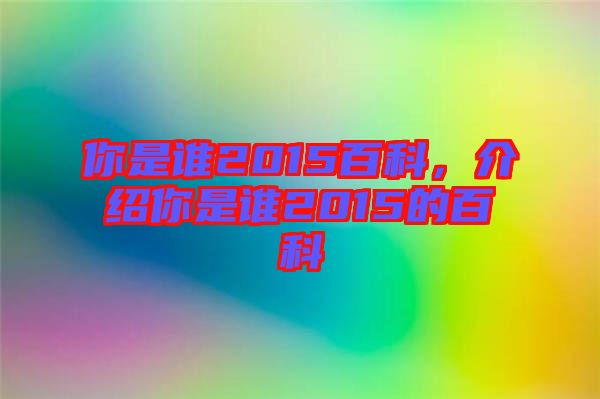 你是誰2015百科，介紹你是誰2015的百科