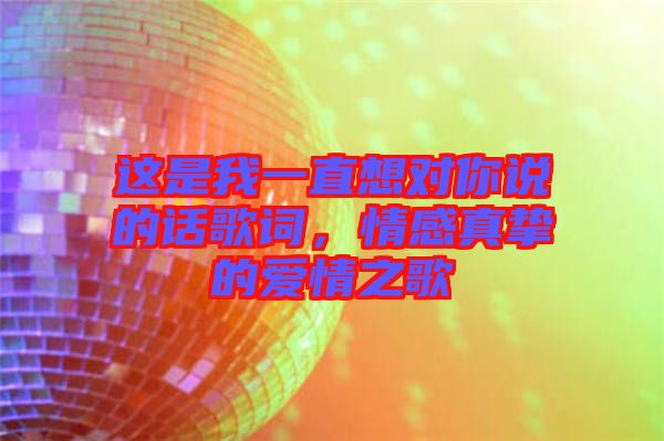 這是我一直想對你說的話歌詞，情感真摯的愛情之歌