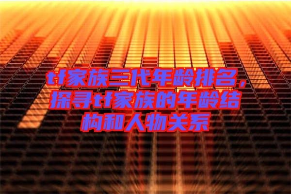 tf家族三代年齡排名，探尋tf家族的年齡結(jié)構(gòu)和人物關(guān)系