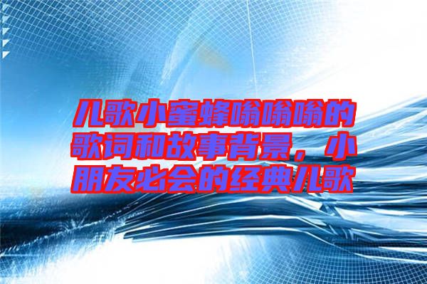 兒歌小蜜蜂嗡嗡嗡的歌詞和故事背景，小朋友必會(huì)的經(jīng)典兒歌