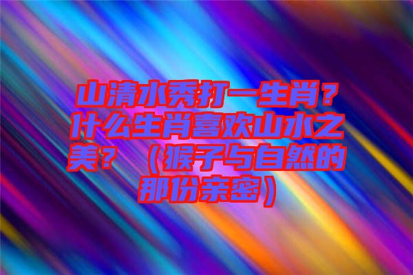 山清水秀打一生肖？什么生肖喜歡山水之美？（猴子與自然的那份親密）