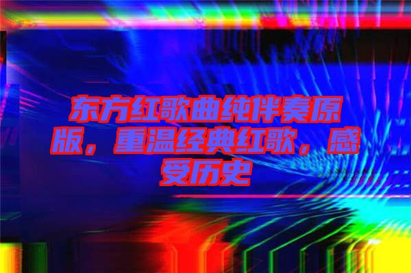 東方紅歌曲純伴奏原版，重溫經典紅歌，感受歷史