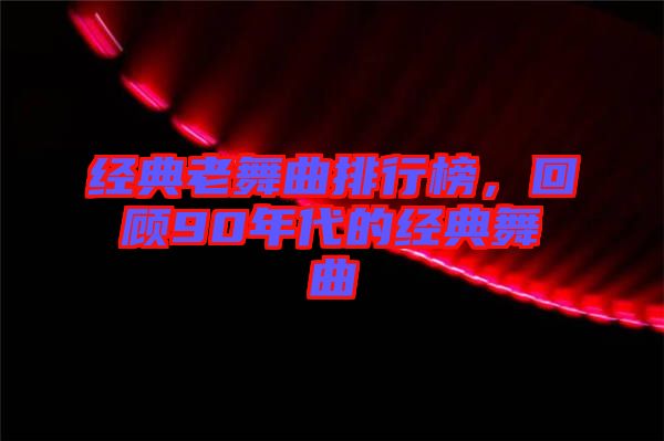 經(jīng)典老舞曲排行榜，回顧90年代的經(jīng)典舞曲