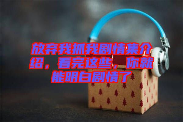 放棄我抓我劇情集介紹，看完這些，你就能明白劇情了