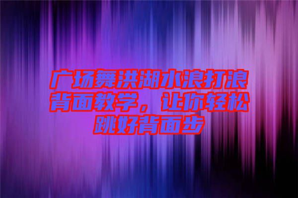 廣場舞洪湖水浪打浪背面教學，讓你輕松跳好背面步