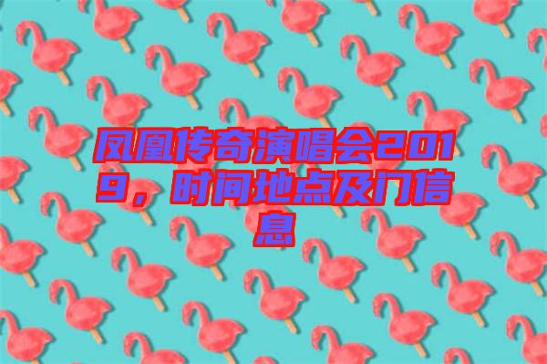 鳳凰傳奇演唱會2019，時間地點及門信息