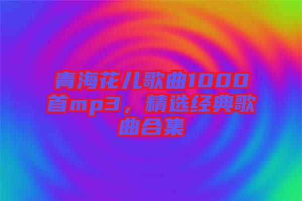 青?；▋焊枨?000首mp3，精選經典歌曲合集
