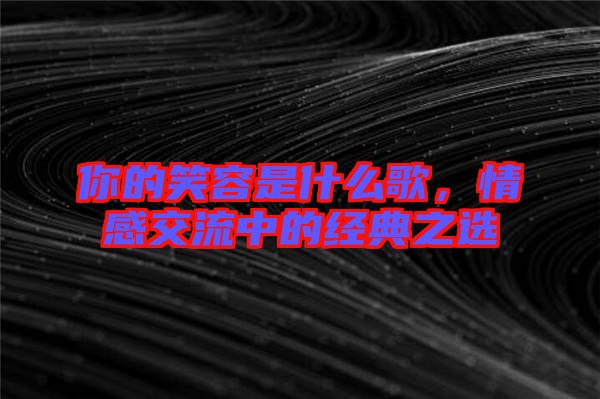 你的笑容是什么歌，情感交流中的經典之選