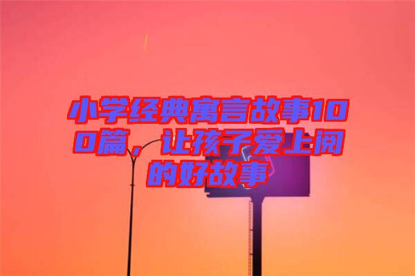 小學經典寓言故事100篇，讓孩子愛上閱的好故事