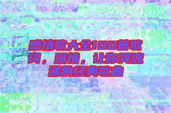 感情歌大全100首歌詞，深情，讓你哭流涕的經典歌曲