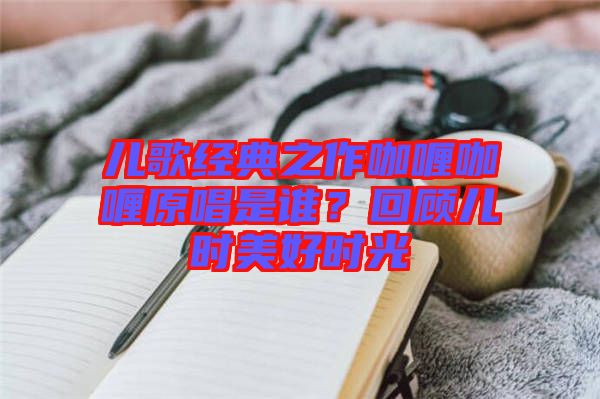 兒歌經典之作咖喱咖喱原唱是誰？回顧兒時美好時光