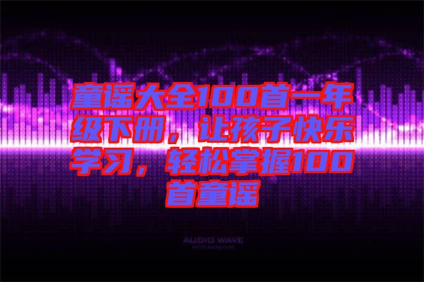童謠大全100首一年級下冊，讓孩子快樂學(xué)習(xí)，輕松掌握100首童謠