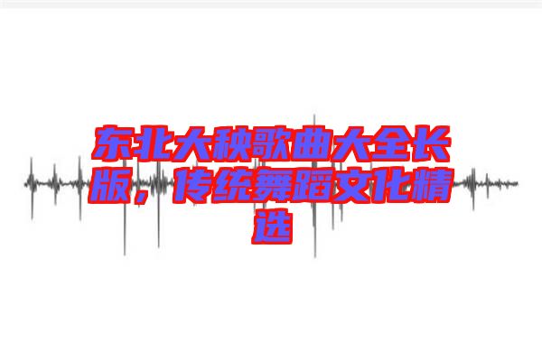東北大秧歌曲大全長版，傳統舞蹈文化精選