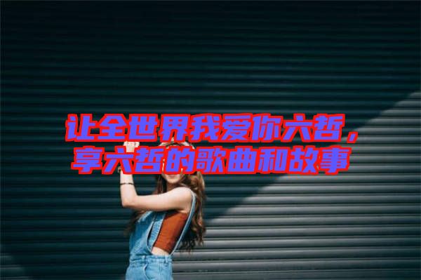 讓全世界我愛你六哲，享六哲的歌曲和故事