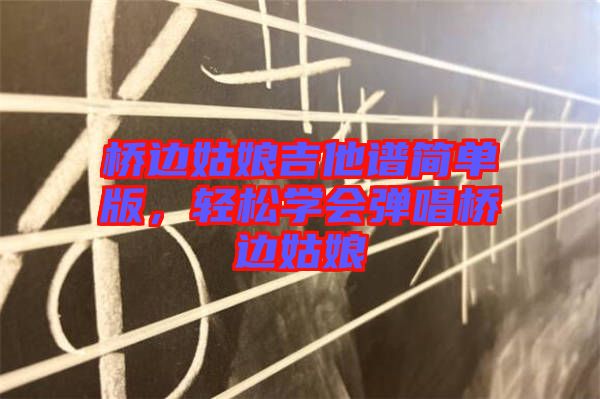 橋邊姑娘吉他譜簡(jiǎn)單版，輕松學(xué)會(huì)彈唱橋邊姑娘