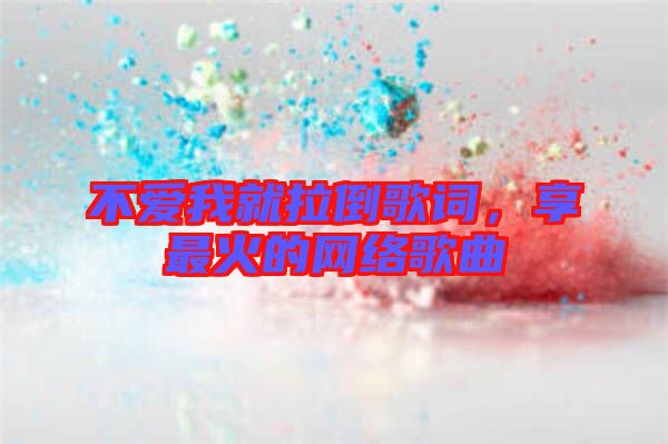 不愛(ài)我就拉倒歌詞，享最火的網(wǎng)絡(luò)歌曲