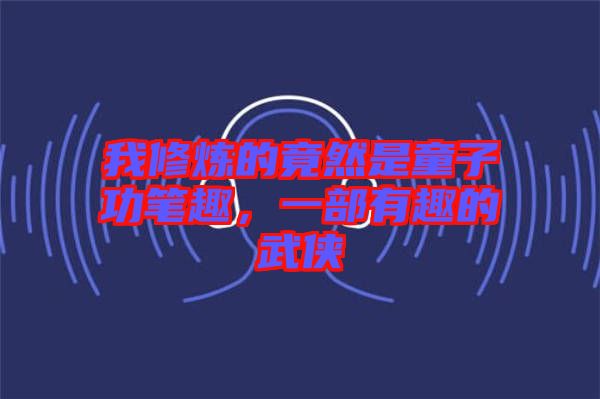 我修煉的竟然是童子功筆趣，一部有趣的武俠