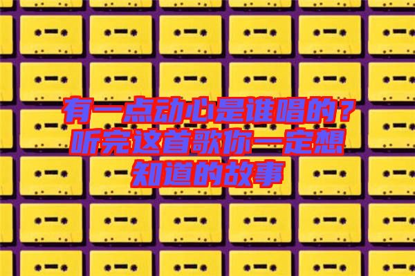 有一點動心是誰唱的？聽完這首歌你一定想知道的故事