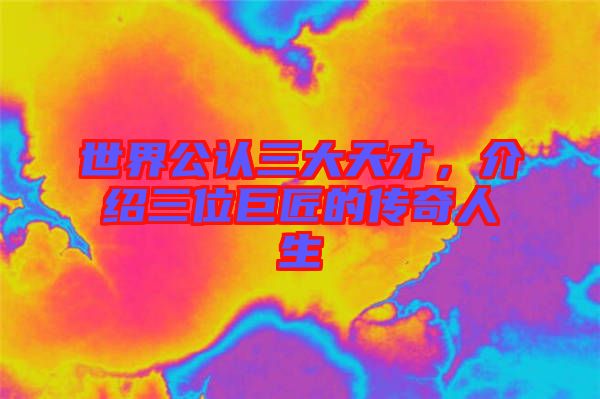 世界公認三大天才，介紹三位巨匠的傳奇人生