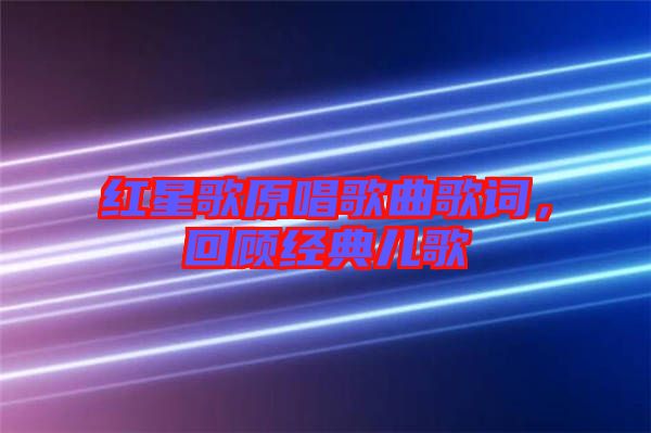 紅星歌原唱歌曲歌詞，回顧經典兒歌