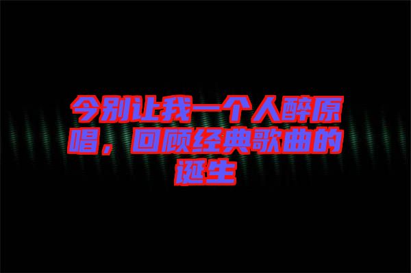 今別讓我一個人醉原唱，回顧經(jīng)典歌曲的誕生
