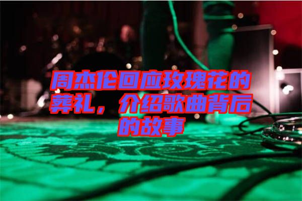 周杰倫回應玫瑰花的葬禮，介紹歌曲背后的故事