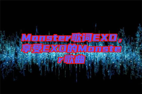Monster歌詞EXO，享受EXO的Monster歌曲