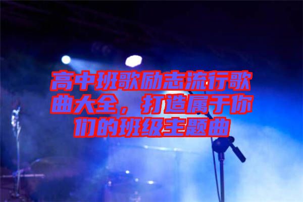 高中班歌勵志流行歌曲大全，打造屬于你們的班級主題曲