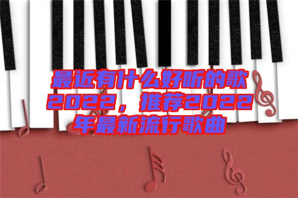 最近有什么好聽的歌2022，推薦2022年最新流行歌曲
