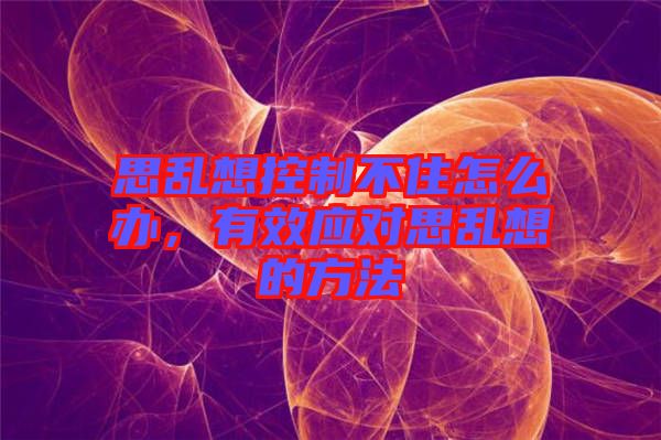 思亂想控制不住怎么辦，有效應對思亂想的方法