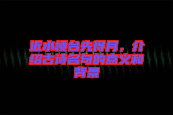 近水樓臺先得月，介紹古詩名句的意義和背景