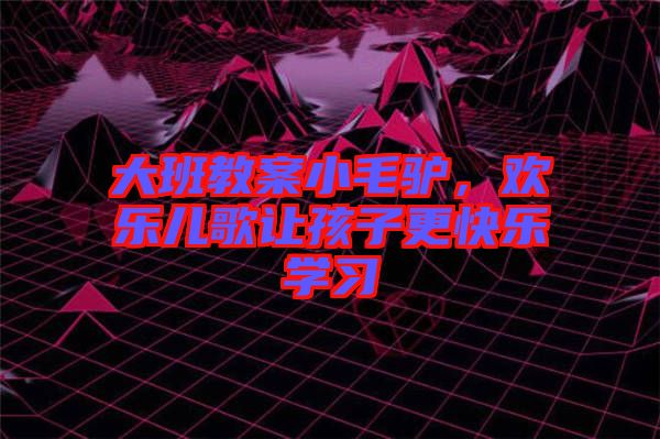 大班教案小毛驢，歡樂兒歌讓孩子更快樂學習