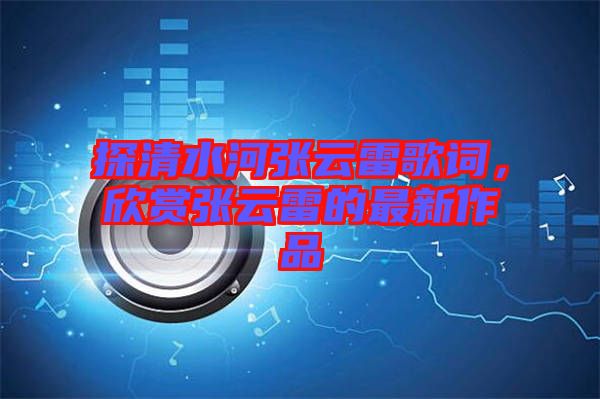 探清水河張云雷歌詞，欣賞張云雷的最新作品