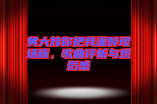 黃大煒你把我灌醉現(xiàn)場版，歌曲評析與觀后感