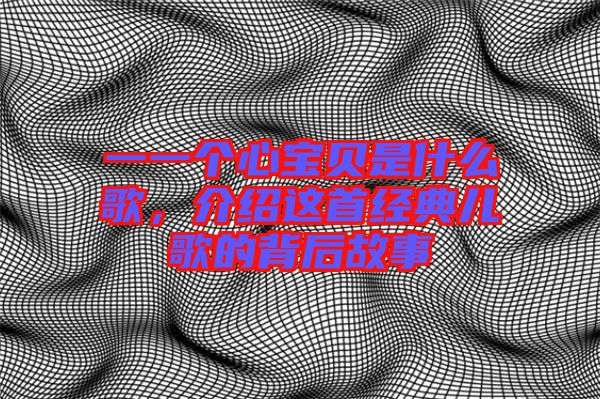 一一個心寶貝是什么歌，介紹這首經典兒歌的背后故事