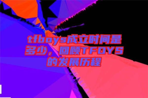 tfboys成立時間是多少，回顧TFOYS的發展歷程