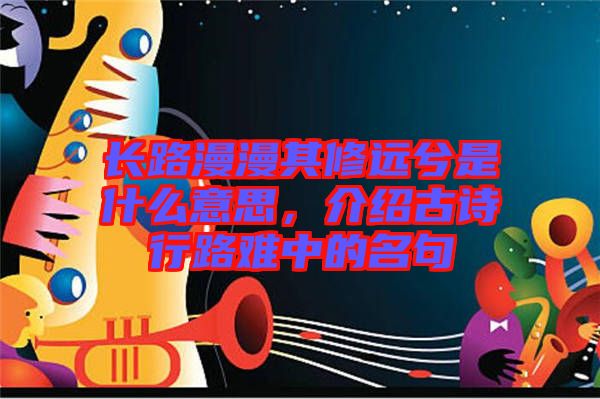 長路漫漫其修遠兮是什么意思，介紹古詩行路難中的名句