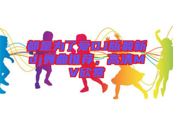 都是為了愛DJ版最新dj舞曲推薦，高清MV欣賞